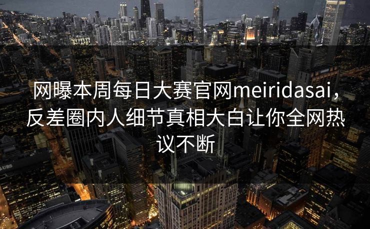 网曝本周每日大赛官网meiridasai，反差圈内人细节真相大白让你全网热议不断