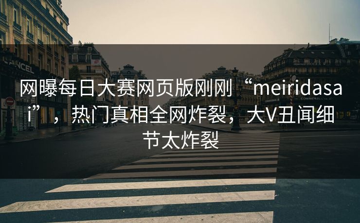 网曝每日大赛网页版刚刚“meiridasai”，热门真相全网炸裂，大V丑闻细节太炸裂