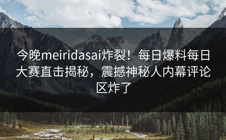 今晚meiridasai炸裂！每日爆料每日大赛直击揭秘，震撼神秘人内幕评论区炸了