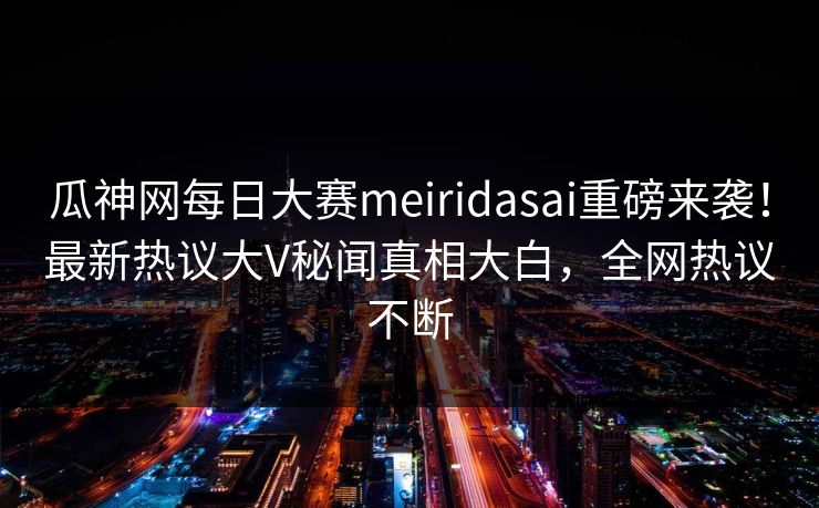 瓜神网每日大赛meiridasai重磅来袭！最新热议大V秘闻真相大白，全网热议不断