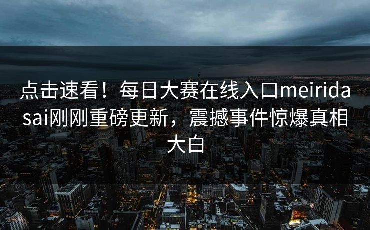 点击速看！每日大赛在线入口meiridasai刚刚重磅更新，震撼事件惊爆真相大白