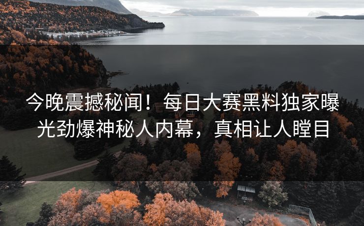 今晚震撼秘闻！每日大赛黑料独家曝光劲爆神秘人内幕，真相让人瞠目