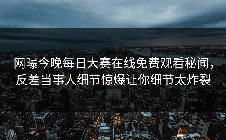 网曝今晚每日大赛在线免费观看秘闻，反差当事人细节惊爆让你细节太炸裂