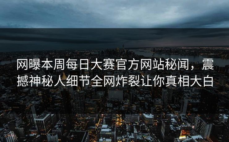 网曝本周每日大赛官方网站秘闻，震撼神秘人细节全网炸裂让你真相大白