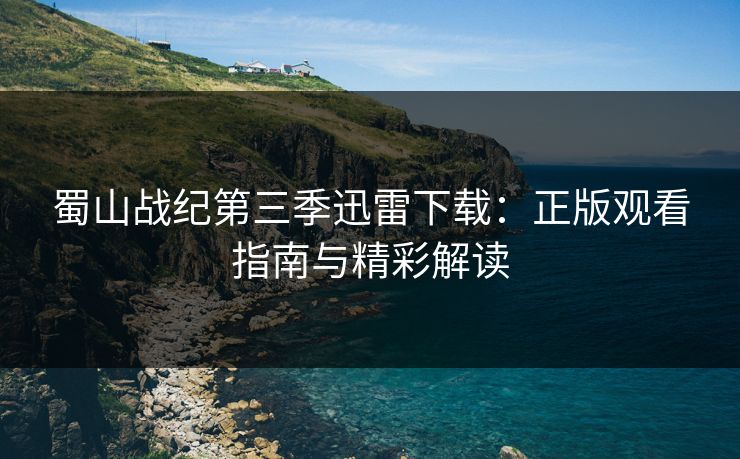 蜀山战纪第三季迅雷下载：正版观看指南与精彩解读