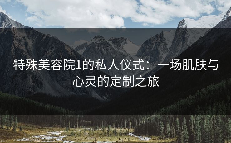 特殊美容院1的私人仪式：一场肌肤与心灵的定制之旅