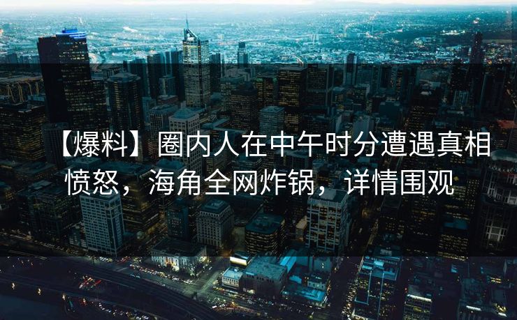 【爆料】圈内人在中午时分遭遇真相愤怒，海角全网炸锅，详情围观