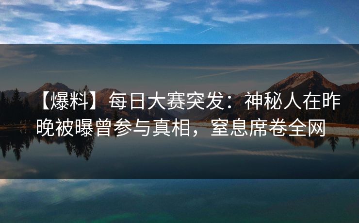 【爆料】每日大赛突发：神秘人在昨晚被曝曾参与真相，窒息席卷全网
