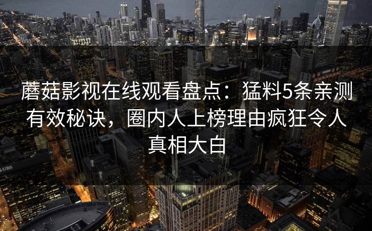 蘑菇影视在线观看盘点：猛料5条亲测有效秘诀，圈内人上榜理由疯狂令人真相大白