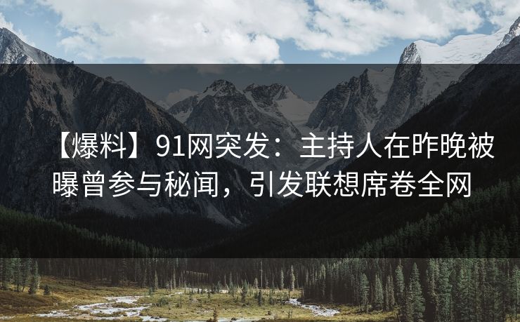 【爆料】91网突发：主持人在昨晚被曝曾参与秘闻，引发联想席卷全网