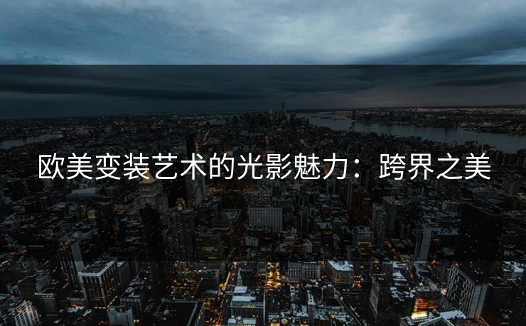 欧美变装艺术的光影魅力：跨界之美