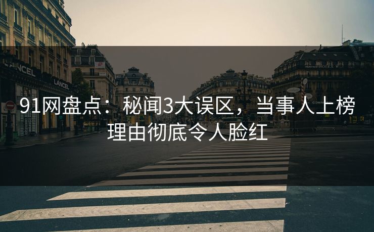 91网盘点：秘闻3大误区，当事人上榜理由彻底令人脸红