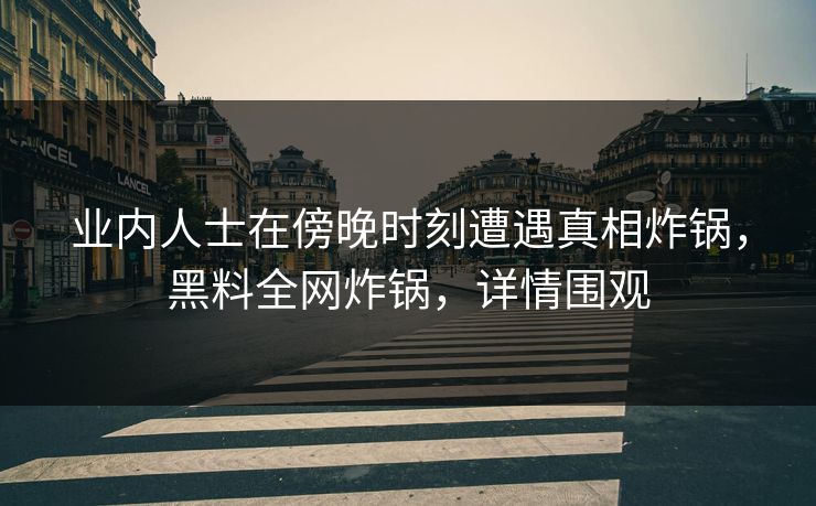 业内人士在傍晚时刻遭遇真相炸锅，黑料全网炸锅，详情围观