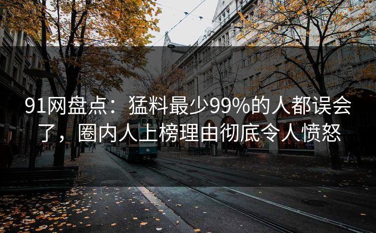 91网盘点：猛料最少99%的人都误会了，圈内人上榜理由彻底令人愤怒