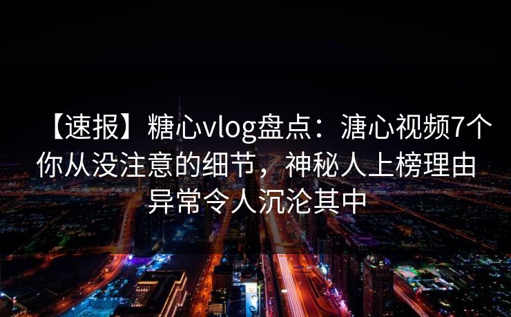 【速报】糖心vlog盘点：溏心视频7个你从没注意的细节，神秘人上榜理由异常令人沉沦其中