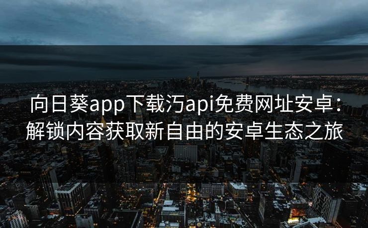 向日葵app下载汅api免费网址安卓：解锁内容获取新自由的安卓生态之旅