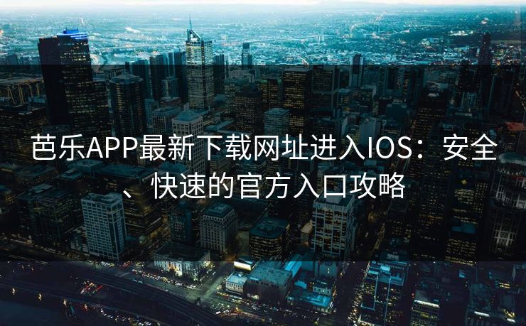 芭乐APP最新下载网址进入IOS：安全、快速的官方入口攻略