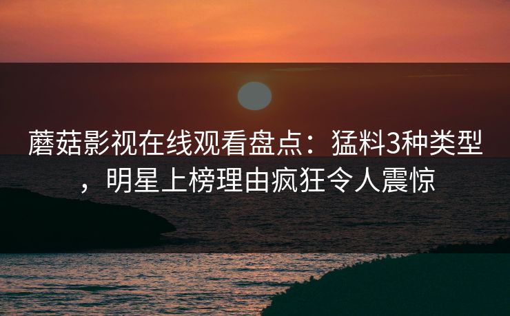 蘑菇影视在线观看盘点：猛料3种类型，明星上榜理由疯狂令人震惊