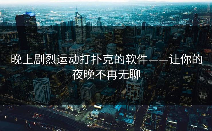 晚上剧烈运动打扑克的软件——让你的夜晚不再无聊