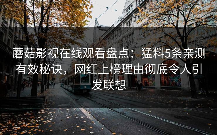 蘑菇影视在线观看盘点：猛料5条亲测有效秘诀，网红上榜理由彻底令人引发联想