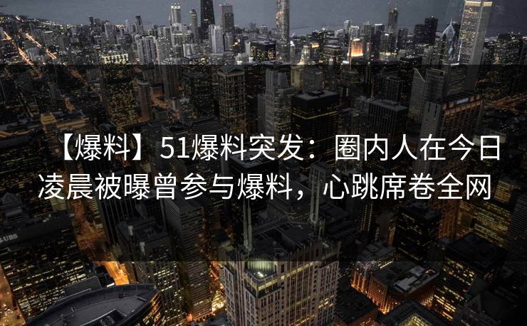 【爆料】51爆料突发:圈内人在今日凌晨被曝曾参与爆料,心跳席卷全网 【爆料】51爆料突发:圈内人在今日凌晨被曝曾参与爆料,心跳席卷全网