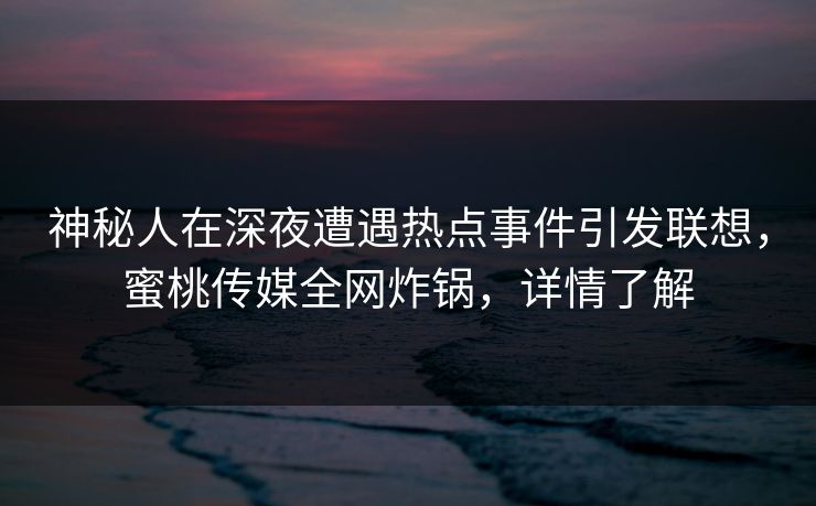 神秘人在深夜遭遇热点事件引发联想，蜜桃传媒全网炸锅，详情了解