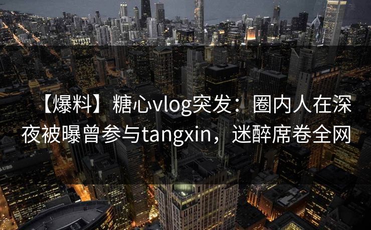 【爆料】糖心vlog突发：圈内人在深夜被曝曾参与tangxin，迷醉席卷全网