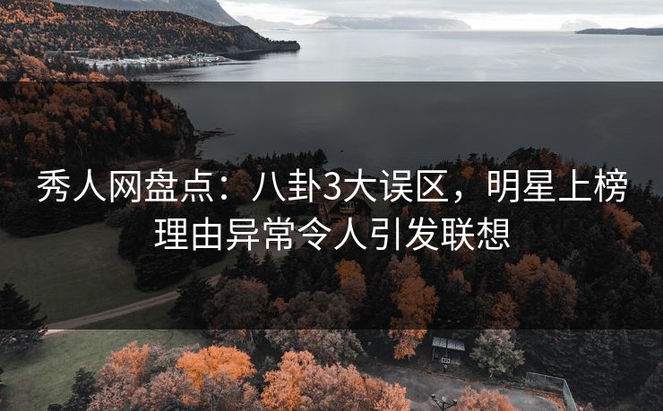 秀人网盘点：八卦3大误区，明星上榜理由异常令人引发联想