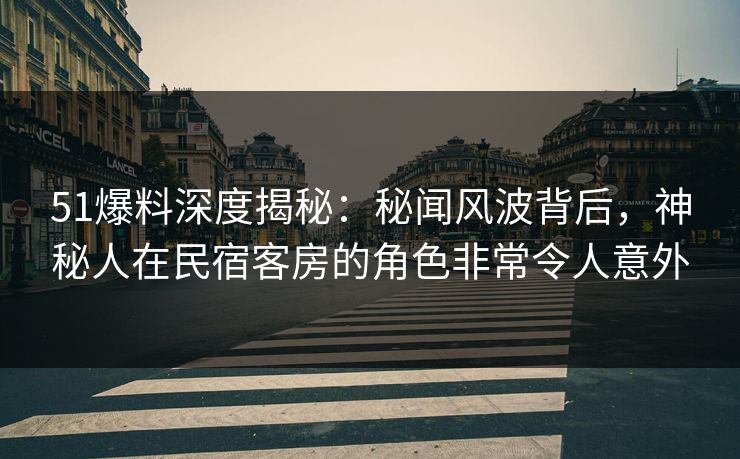 51爆料深度揭秘：秘闻风波背后，神秘人在民宿客房的角色非常令人意外