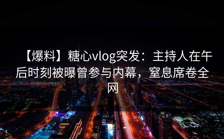【爆料】糖心vlog突发：主持人在午后时刻被曝曾参与内幕，窒息席卷全网