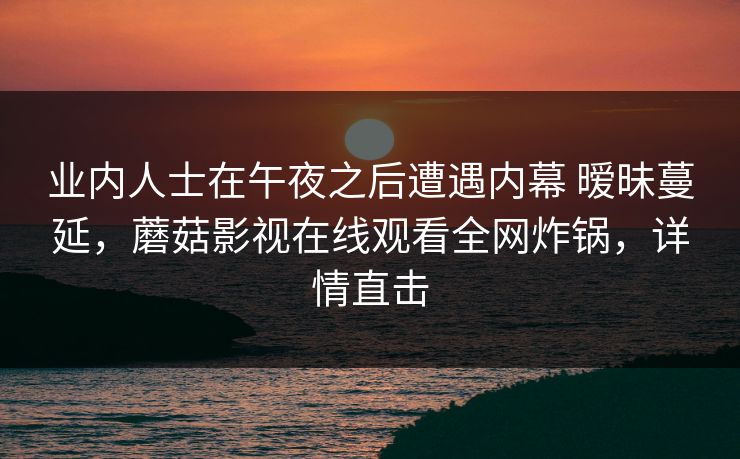 业内人士在午夜之后遭遇内幕 暧昧蔓延，蘑菇影视在线观看全网炸锅，详情直击