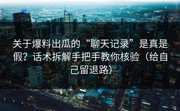 关于爆料出瓜的“聊天记录”是真是假？话术拆解手把手教你核验（给自己留退路）