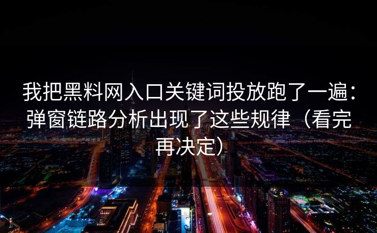 我把黑料网入口关键词投放跑了一遍：弹窗链路分析出现了这些规律（看完再决定）