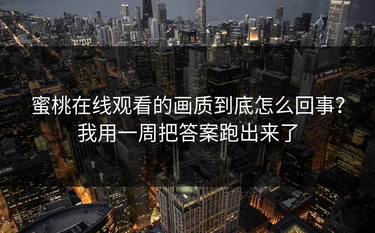 蜜桃在线观看的画质到底怎么回事？我用一周把答案跑出来了