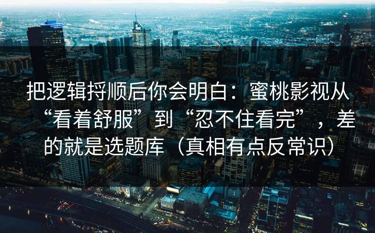 把逻辑捋顺后你会明白：蜜桃影视从“看着舒服”到“忍不住看完”，差的就是选题库（真相有点反常识）