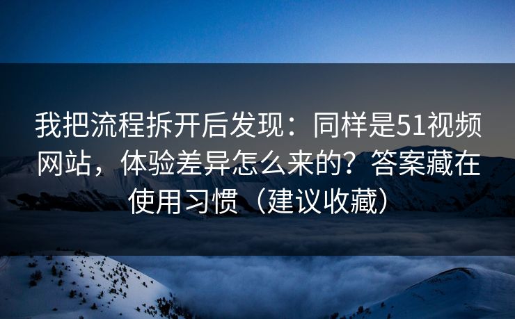 我把流程拆开后发现：同样是51视频网站，体验差异怎么来的？答案藏在使用习惯（建议收藏）