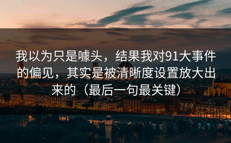 我以为只是噱头，结果我对91大事件的偏见，其实是被清晰度设置放大出来的（最后一句最关键）