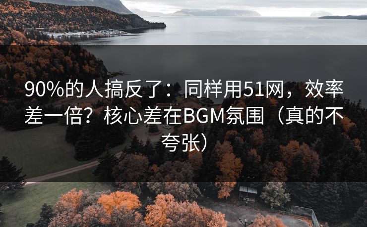 90%的人搞反了：同样用51网，效率差一倍？核心差在BGM氛围（真的不夸张）