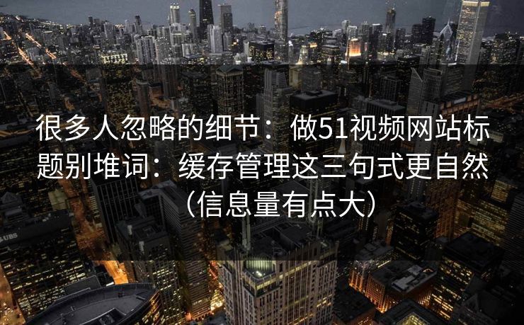 很多人忽略的细节：做51视频网站标题别堆词：缓存管理这三句式更自然（信息量有点大）